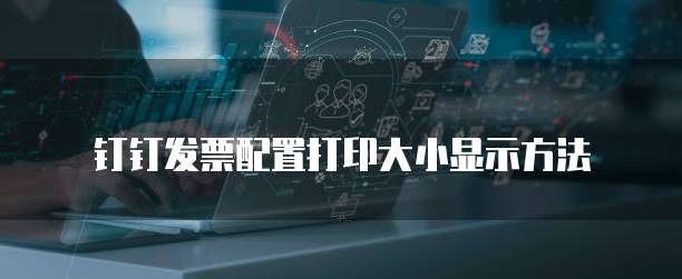 钉钉发票配置打印大小显示方法