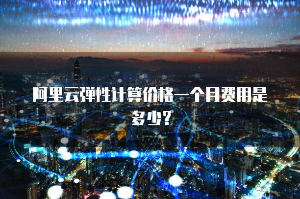 阿里云弹性计算价格一个月费用是多少?