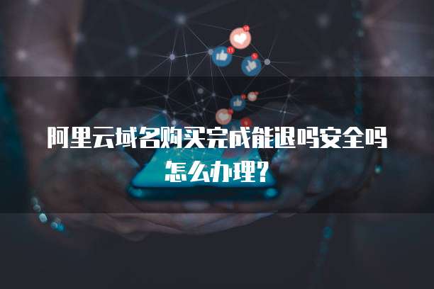 阿里云域名购买完成能退吗安全吗怎么办理?