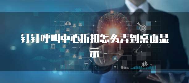 钉钉呼叫中心折扣怎么弄到桌面显示