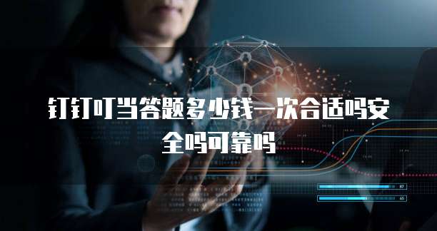 钉钉叮当答题多少钱一次合适吗安全吗可靠吗