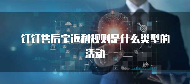钉钉售后宝返利规则是什么类型的活动