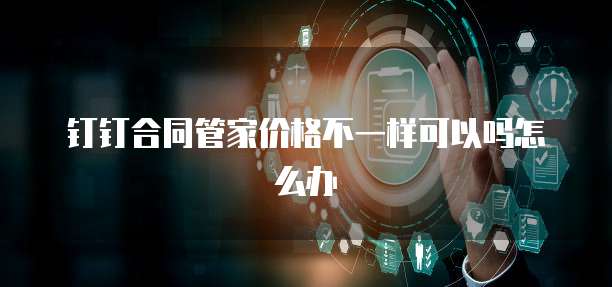 钉钉合同管家价格不一样可以吗怎么办