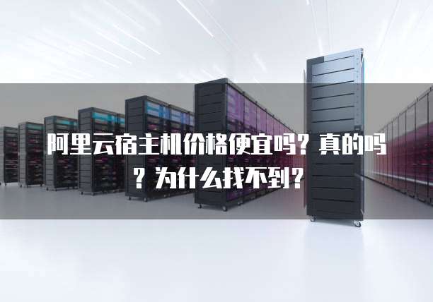 阿里云宿主机价格便宜吗?真的吗?为什么找不到?