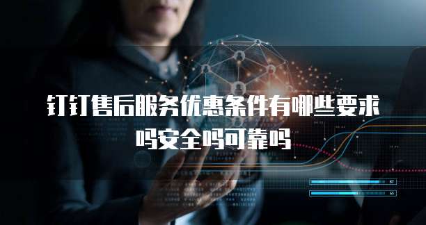 钉钉售后服务优惠条件有哪些要求吗安全吗可靠吗