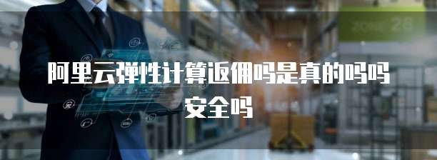 阿里云弹性计算返佣吗是真的吗吗安全吗