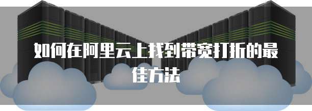 如何在阿里云上找到带宽打折的最佳方法