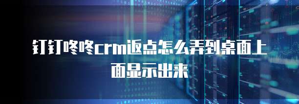 钉钉咚咚crm返点怎么弄到桌面上面显示出来