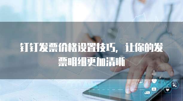 钉钉发票价格设置技巧,让你的发票明细更加清晰