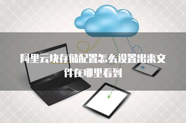 阿里云块存储配置怎么设置出来文件在哪里看到