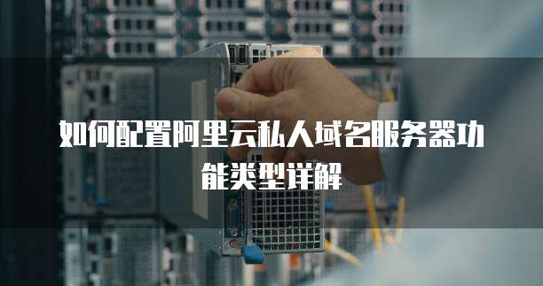如何配置阿里云私人域名服务器功能类型详解
