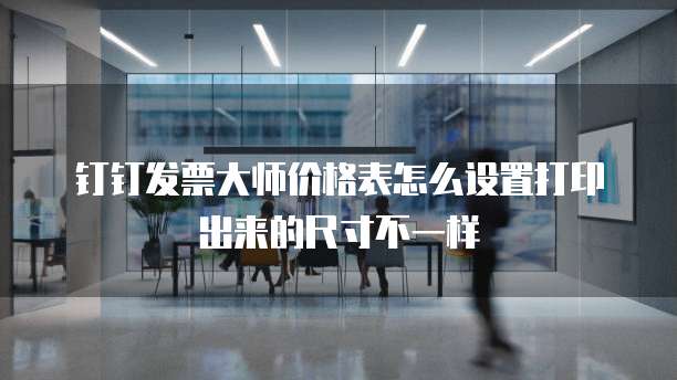钉钉发票大师价格表怎么设置打印出来的尺寸不一样