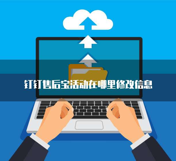 钉钉售后宝活动在哪里修改信息