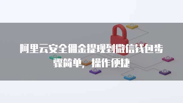 阿里云安全佣金提现到微信钱包步骤简单,操作便捷