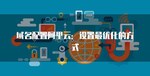 域名配置阿里云:设置最优化的方式