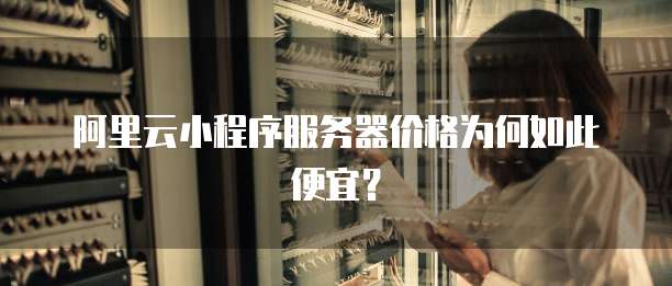阿里云小程序服务器价格为何如此便宜?