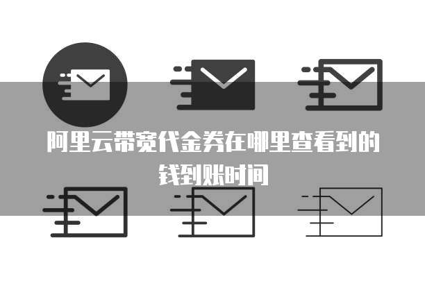 阿里云带宽代金券在哪里查看到的钱到账时间