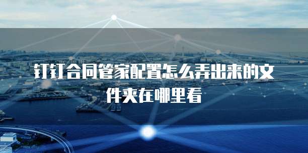钉钉合同管家配置怎么弄出来的文件夹在哪里看