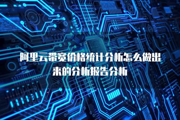 阿里云带宽价格统计分析怎么做出来的分析报告分析