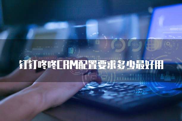 钉钉咚咚CRM配置要求多少最好用