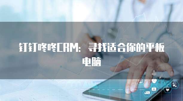 钉钉咚咚CRM:寻找适合你的平板电脑