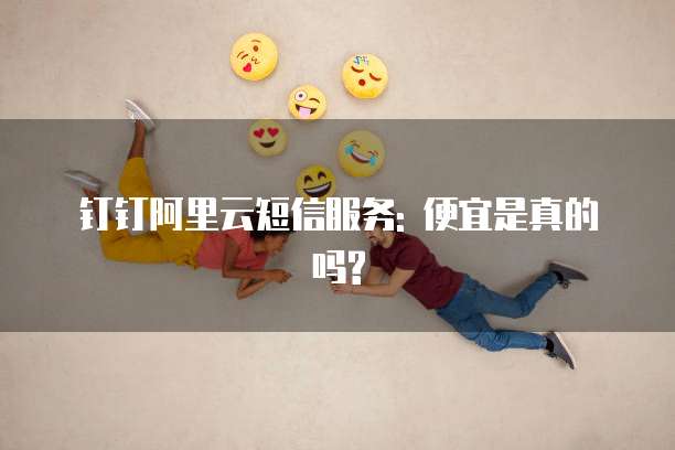 钉钉阿里云短信服务: 便宜是真的吗?