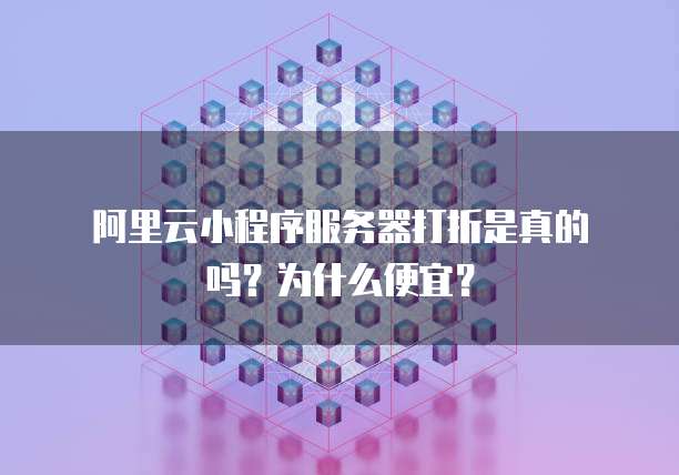 阿里云小程序服务器打折是真的吗?为什么便宜?