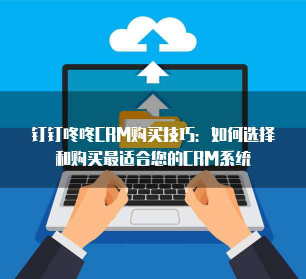 钉钉咚咚CRM购买技巧:如何选择和购买最适合您的CRM系统