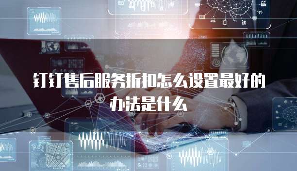 钉钉售后服务折扣怎么设置最好的办法是什么