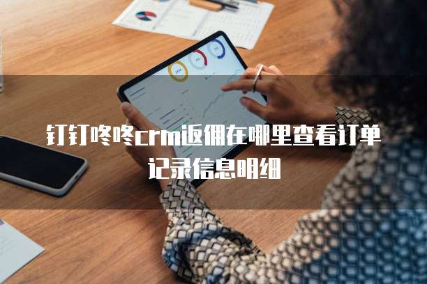 钉钉咚咚crm返佣在哪里查看订单记录信息明细