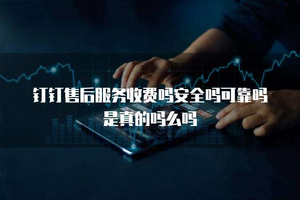 钉钉售后服务收费吗安全吗可靠吗是真的吗么吗