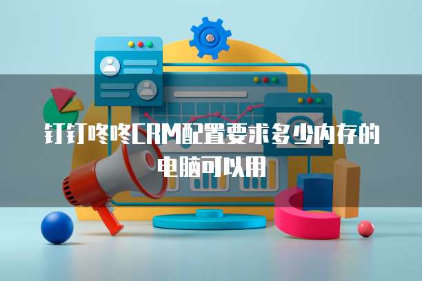 钉钉咚咚CRM配置要求多少内存的电脑可以用