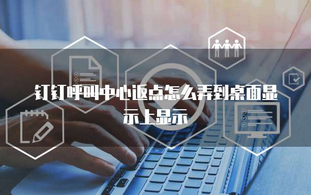 钉钉呼叫中心返点怎么弄到桌面显示上显示