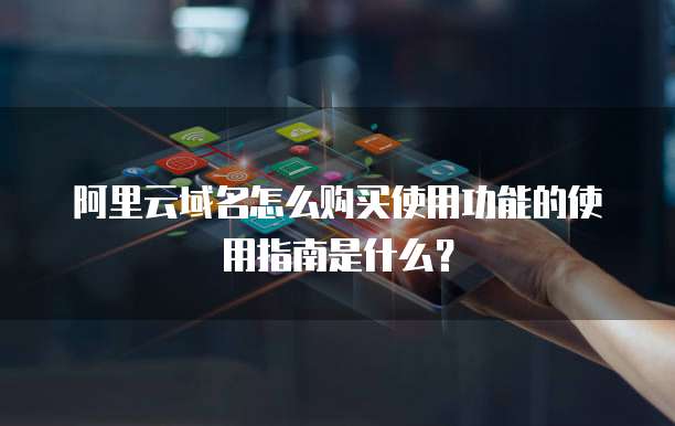 阿里云域名怎么购买使用功能的使用指南是什么?