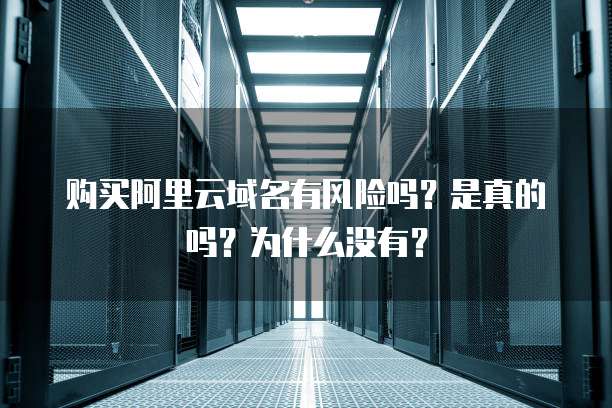 购买阿里云域名有风险吗?是真的吗?为什么没有?