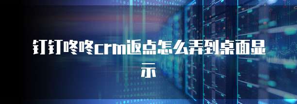 钉钉咚咚crm返点怎么弄到桌面显示