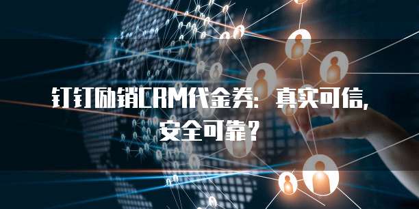 钉钉励销CRM代金券:真实可信,安全可靠?
