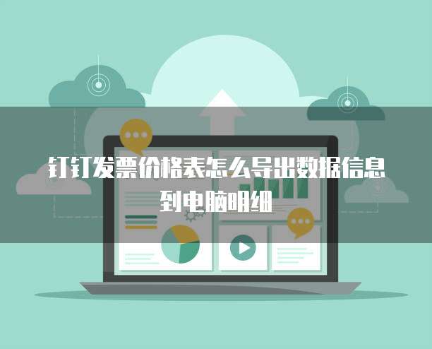 钉钉发票价格表怎么导出数据信息到电脑明细