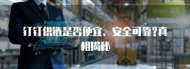 钉钉供链是否便宜、安全可靠?真相揭秘