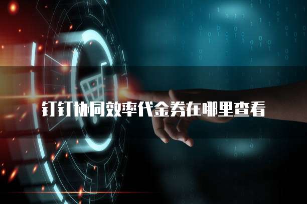 钉钉协同效率代金券在哪里查看