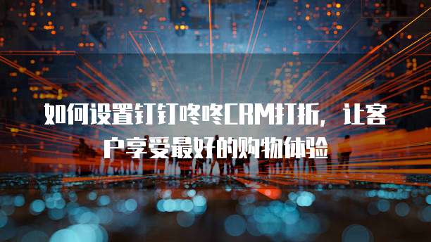 如何设置钉钉咚咚CRM打折,让客户享受最好的购物体验