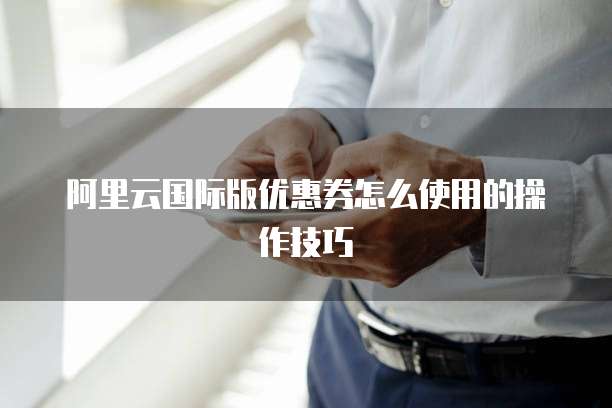 阿里云国际版优惠券怎么使用的操作技巧
