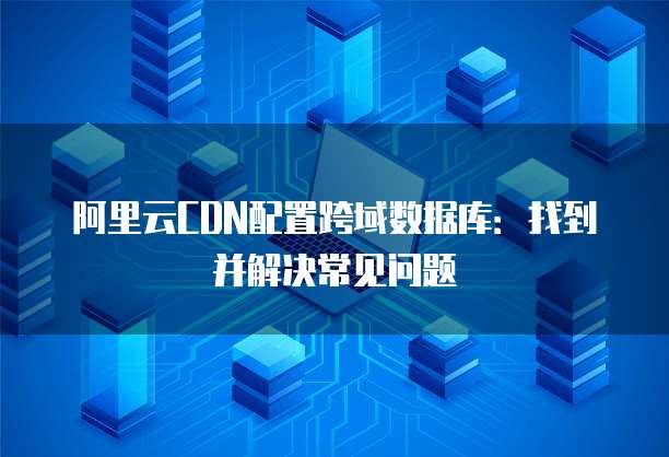 阿里云CDN配置跨域数据库:找到并解决常见问题