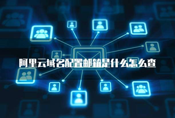 阿里云域名配置邮箱是什么怎么查