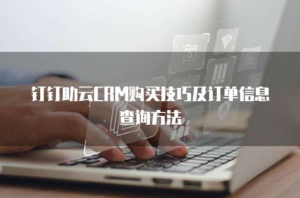钉钉助云CRM购买技巧及订单信息查询方法