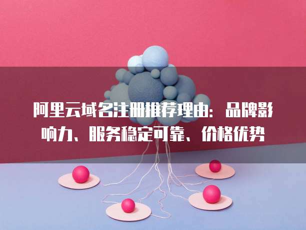 阿里云域名注册推荐理由:品牌影响力、服务稳定可靠、价格优势