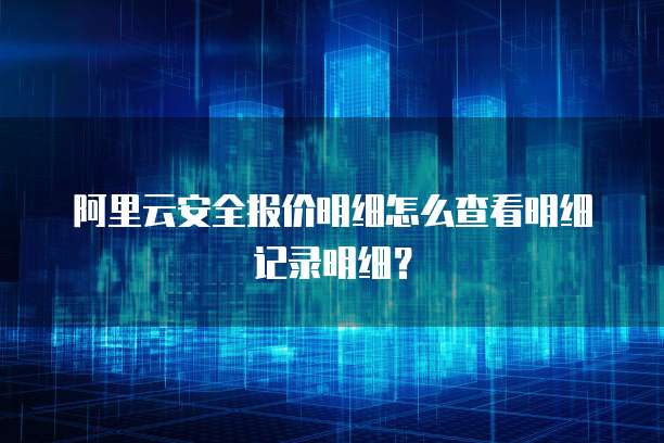 阿里云安全报价明细怎么查看明细记录明细?