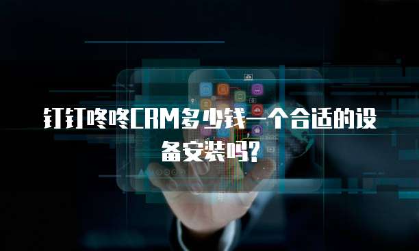 钉钉咚咚CRM多少钱一个合适的设备安装吗?