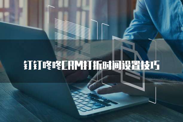 钉钉咚咚CRM打折时间设置技巧