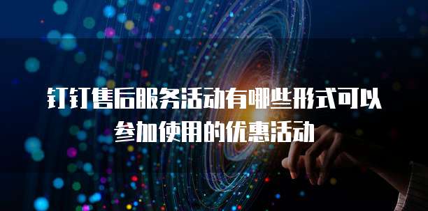 钉钉售后服务活动有哪些形式可以参加使用的优惠活动